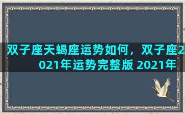 双子座天蝎座运势如何，双子座2021年运势完整版 2021年天蝎座全年运势详解